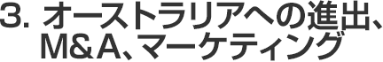 3.オーストラリアへの進出、M&A、マーケティング