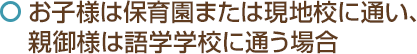 お子様は保育園または現地校に通い、親御様は語学学校に通う場合